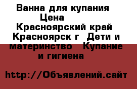 Ванна для купания › Цена ­ 300 - Красноярский край, Красноярск г. Дети и материнство » Купание и гигиена   